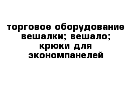 торговое оборудование вешалки; вешало; крюки для экономпанелей